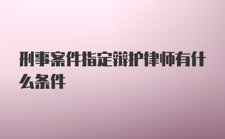 刑事案件指定辩护律师有什么条件