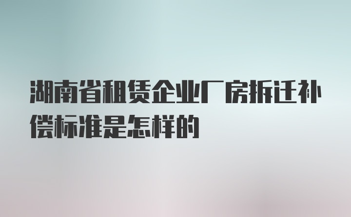 湖南省租赁企业厂房拆迁补偿标准是怎样的