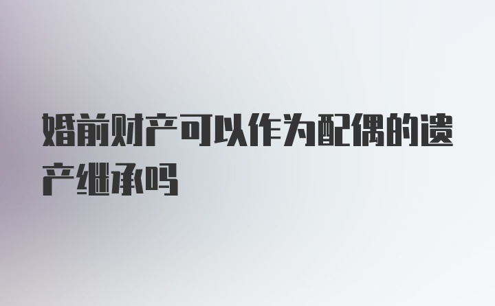 婚前财产可以作为配偶的遗产继承吗