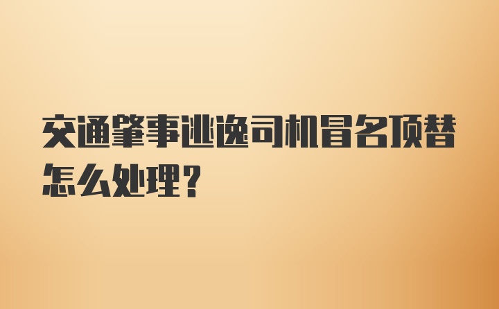 交通肇事逃逸司机冒名顶替怎么处理？