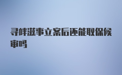 寻衅滋事立案后还能取保候审吗