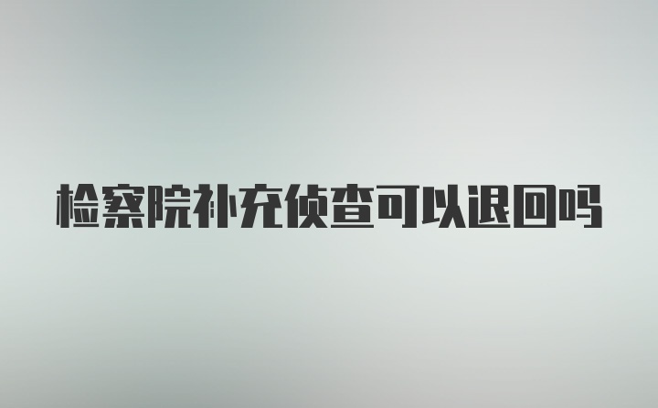 检察院补充侦查可以退回吗