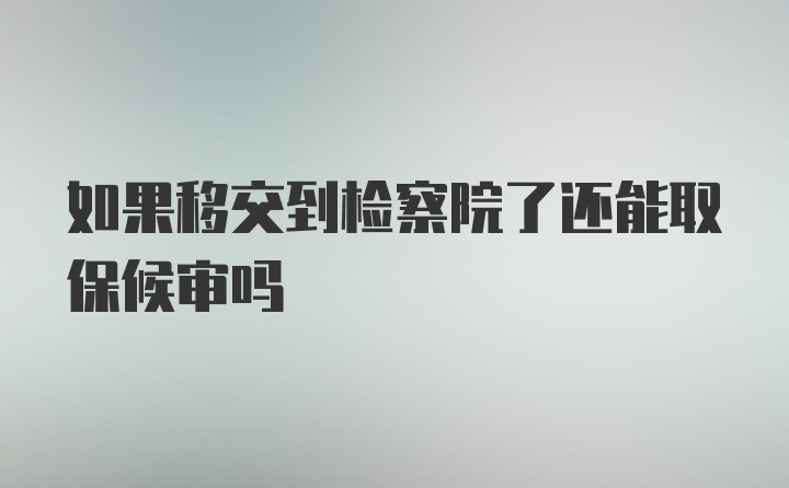 如果移交到检察院了还能取保候审吗