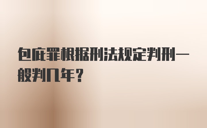 包庇罪根据刑法规定判刑一般判几年？