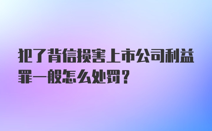 犯了背信损害上市公司利益罪一般怎么处罚？