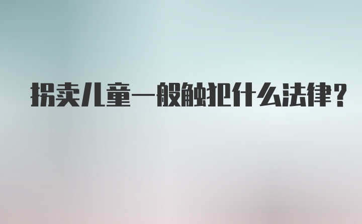 拐卖儿童一般触犯什么法律?