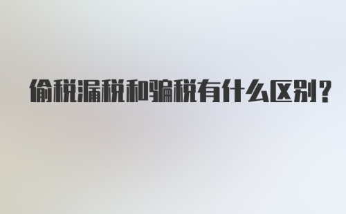 偷税漏税和骗税有什么区别？