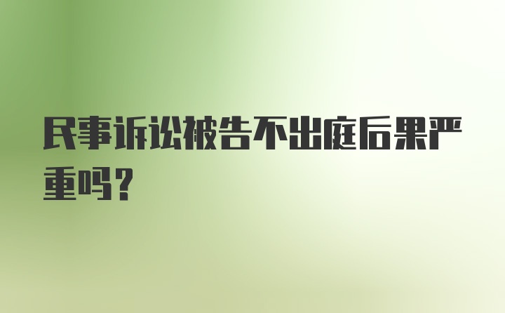 民事诉讼被告不出庭后果严重吗？