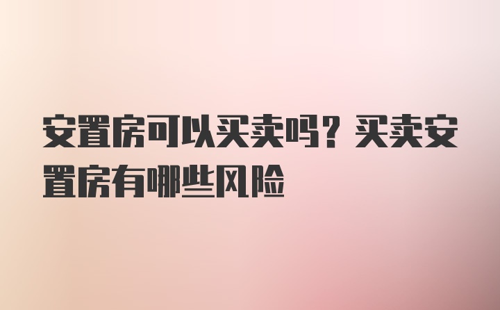 安置房可以买卖吗？买卖安置房有哪些风险