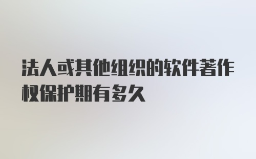 法人或其他组织的软件著作权保护期有多久