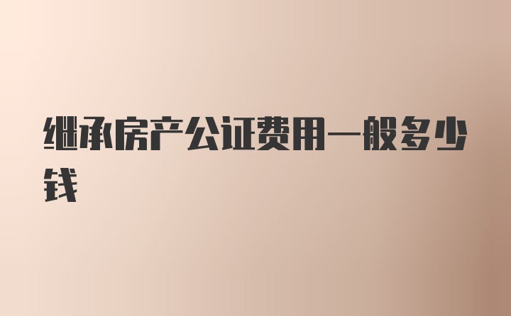 继承房产公证费用一般多少钱