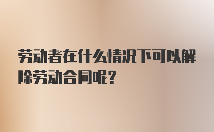 劳动者在什么情况下可以解除劳动合同呢？