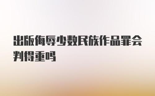 出版侮辱少数民族作品罪会判得重吗