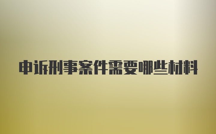 申诉刑事案件需要哪些材料