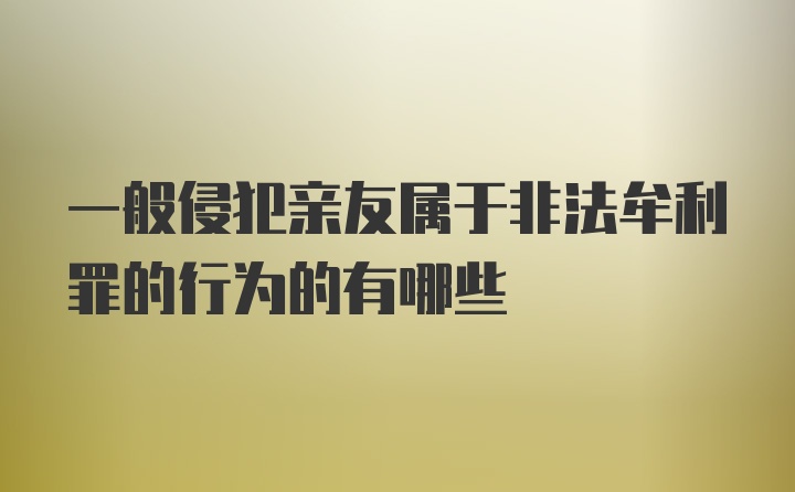 一般侵犯亲友属于非法牟利罪的行为的有哪些