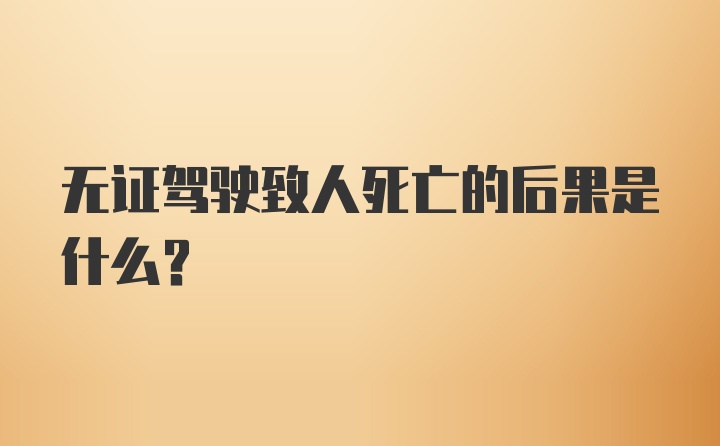 无证驾驶致人死亡的后果是什么？