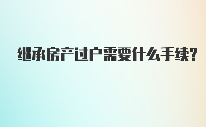 继承房产过户需要什么手续？