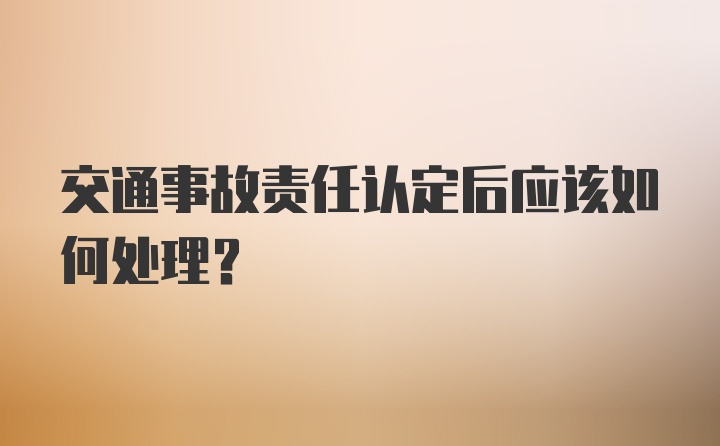 交通事故责任认定后应该如何处理？