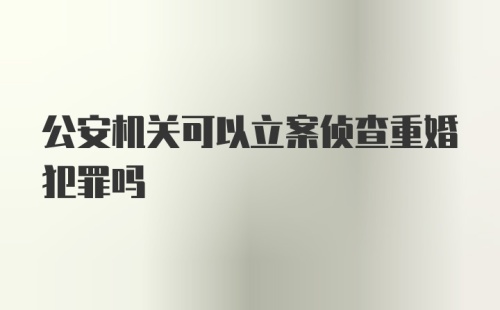 公安机关可以立案侦查重婚犯罪吗