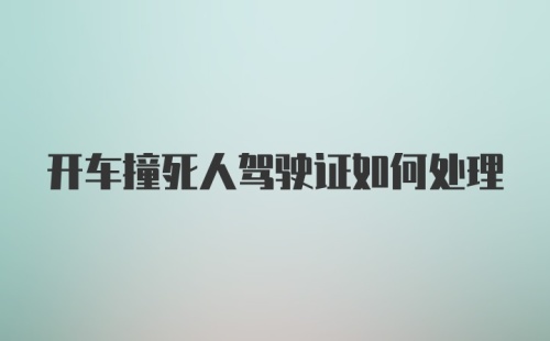 开车撞死人驾驶证如何处理