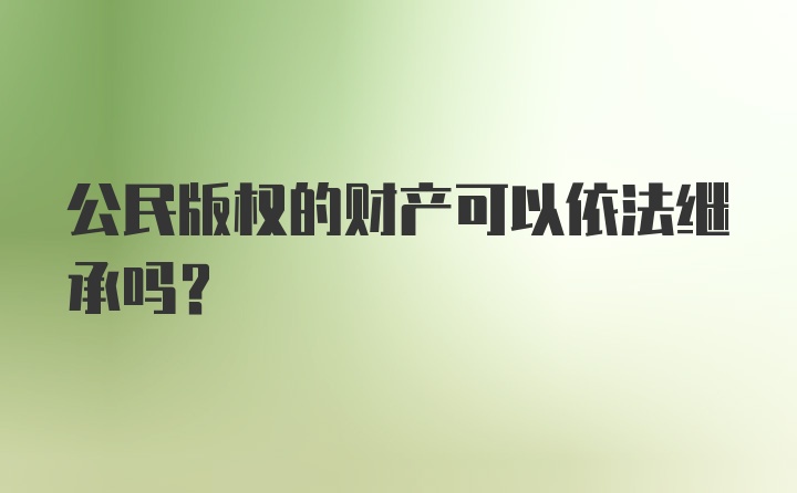 公民版权的财产可以依法继承吗？