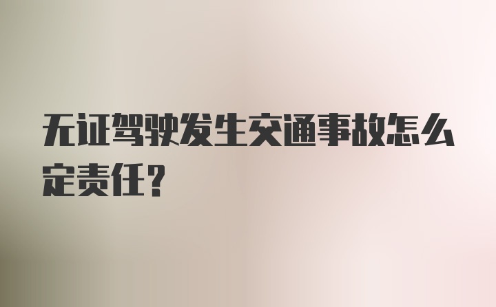 无证驾驶发生交通事故怎么定责任？