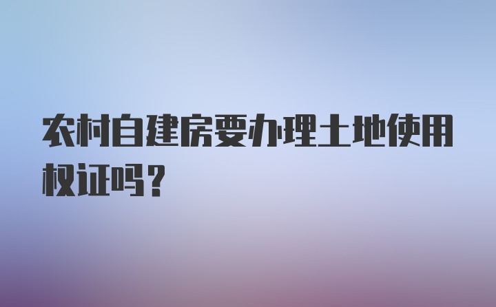 农村自建房要办理土地使用权证吗？