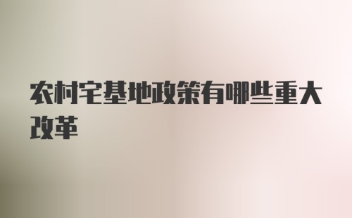 农村宅基地政策有哪些重大改革