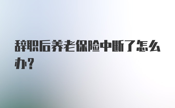 辞职后养老保险中断了怎么办？