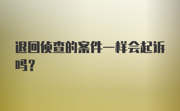 退回侦查的案件一样会起诉吗？