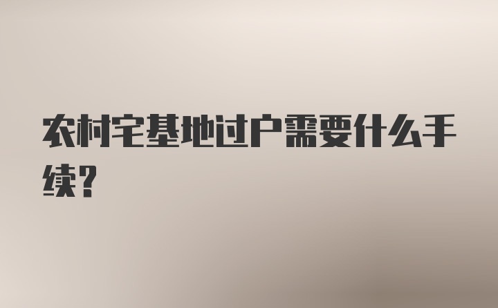 农村宅基地过户需要什么手续?