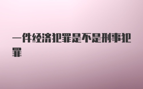 一件经济犯罪是不是刑事犯罪