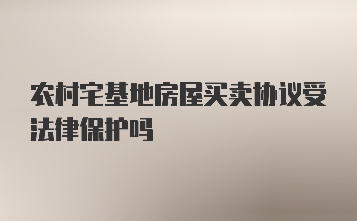 农村宅基地房屋买卖协议受法律保护吗