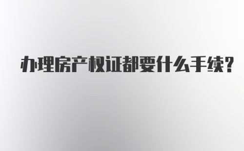 办理房产权证都要什么手续？