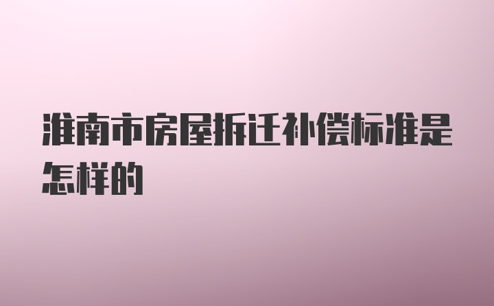 淮南市房屋拆迁补偿标准是怎样的