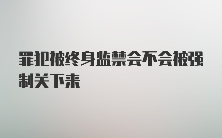 罪犯被终身监禁会不会被强制关下来