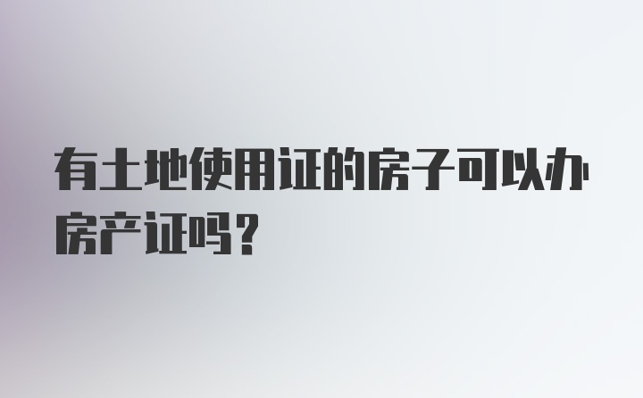 有土地使用证的房子可以办房产证吗？