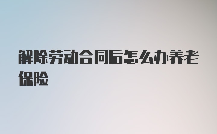 解除劳动合同后怎么办养老保险