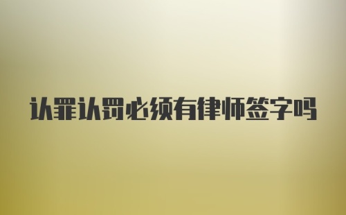 认罪认罚必须有律师签字吗