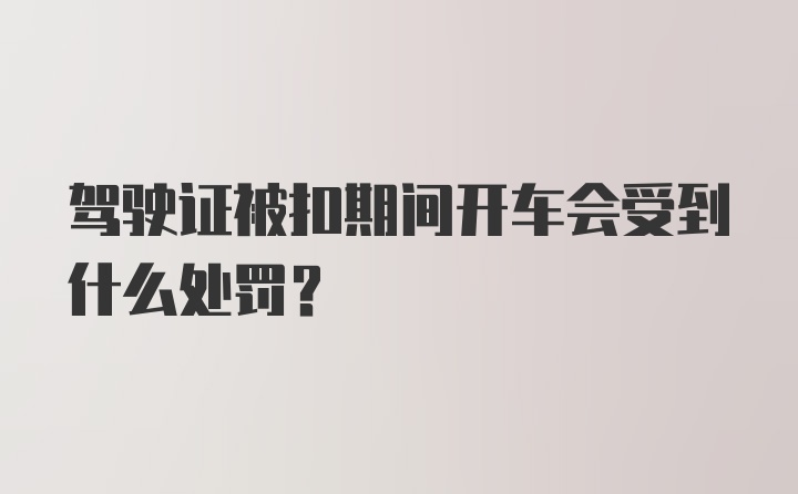 驾驶证被扣期间开车会受到什么处罚？