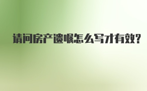 请问房产遗嘱怎么写才有效？