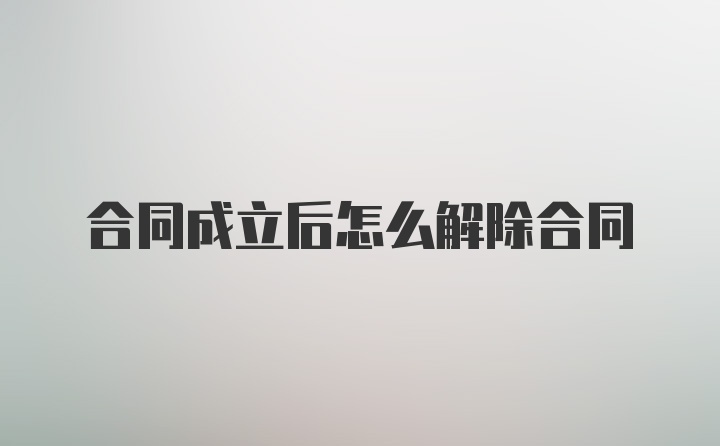 合同成立后怎么解除合同