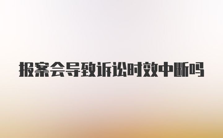 报案会导致诉讼时效中断吗