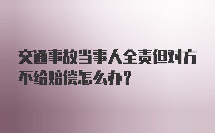 交通事故当事人全责但对方不给赔偿怎么办？