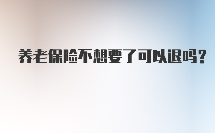 养老保险不想要了可以退吗？