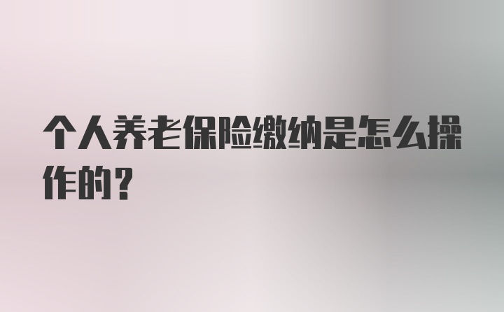 个人养老保险缴纳是怎么操作的？