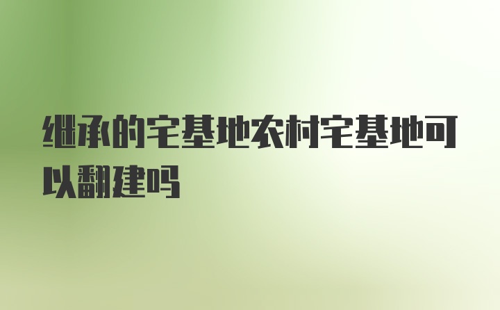 继承的宅基地农村宅基地可以翻建吗