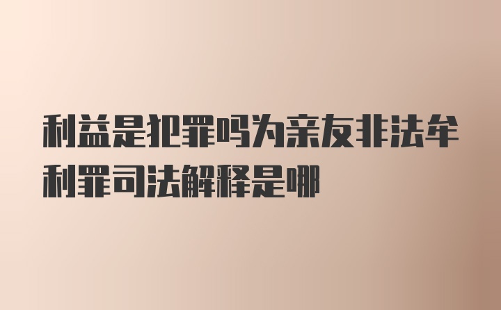 利益是犯罪吗为亲友非法牟利罪司法解释是哪