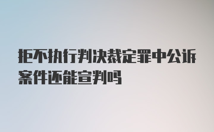 拒不执行判决裁定罪中公诉案件还能宣判吗