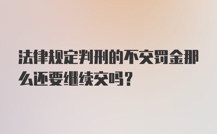 法律规定判刑的不交罚金那么还要继续交吗?